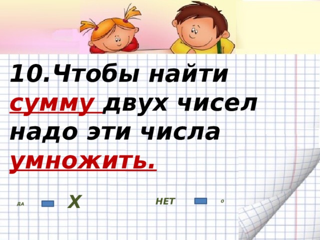 10.Чтобы найти сумму двух чисел  надо эти числа умножить. НЕТ ДА Х 0 