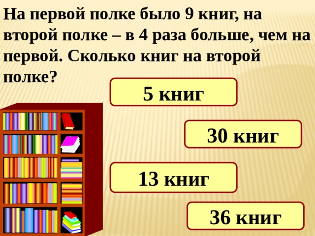 На первой полке было 9 книг, на второй полке – в 4 раза больше, чем на первой. Сколько книг на второй полке? 5 книг 30 книг 13 книг 36 книг 