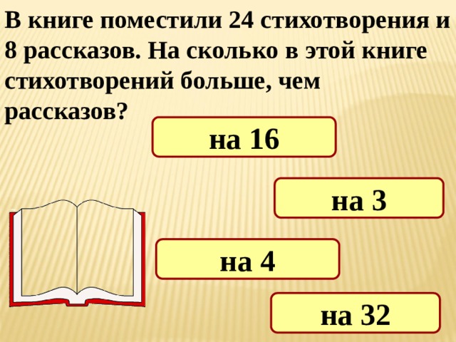 В книге поместили 24 стихотворения и 8 рассказов. На сколько в этой книге стихотворений больше, чем рассказов? на 16 на 3 на 4 на 32 