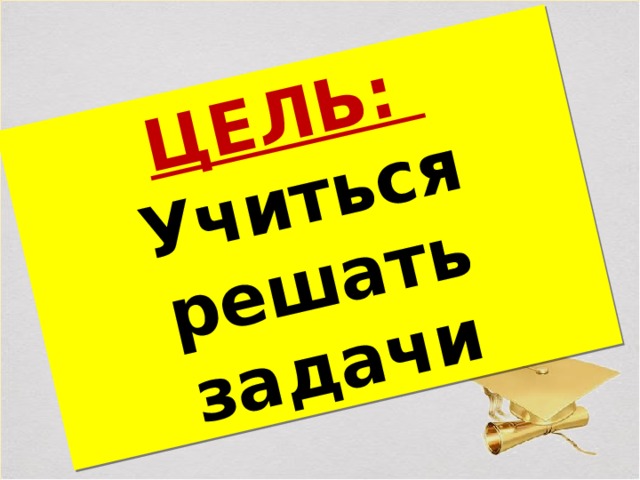 ЦЕЛЬ: Учиться решать задачи 