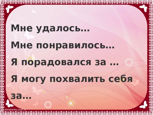 Мне удалось… Мне понравилось… Я порадовался за … Я могу похвалить себя за… 