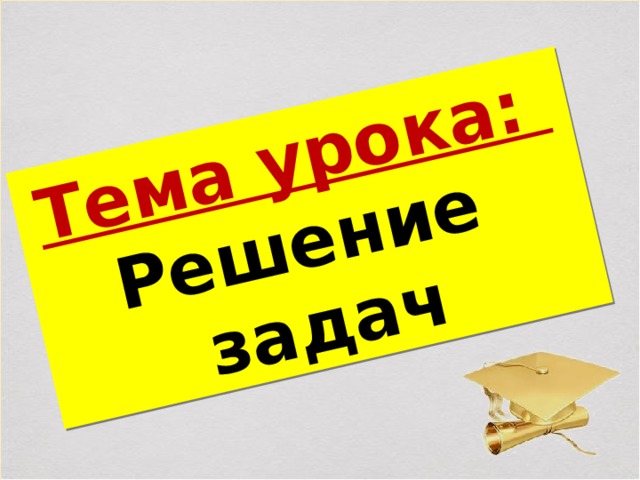 Тема урока: Решение задач 