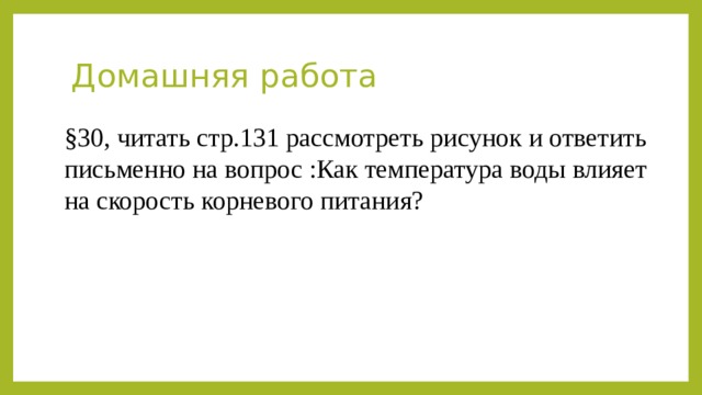 Домашняя работа §30, читать стр.131 рассмотреть рисунок и ответить письменно на вопрос :Как температура воды влияет на скорость корневого питания? 