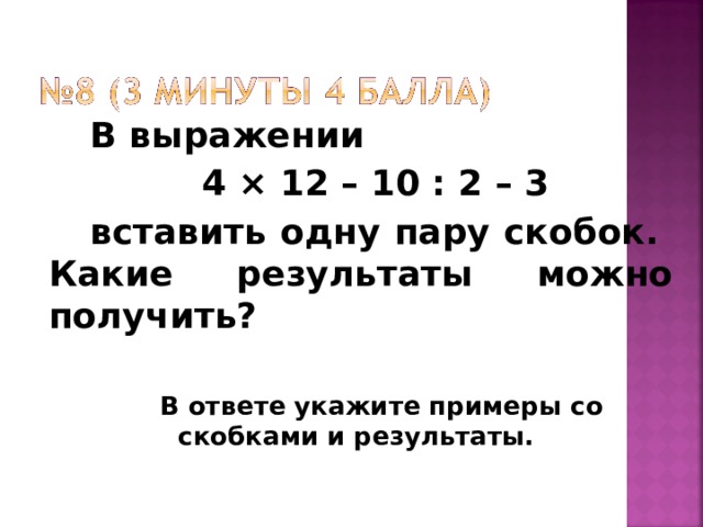 В выражении 4 × 12 – 10 : 2 – 3 вставить одну пару скобок. Какие результаты можно получить?  В ответе укажите примеры со скобками и результаты.