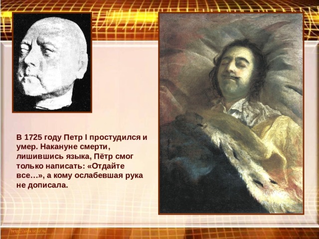 В 1725 году Петр I простудился и умер. Накануне смерти, лишившись языка, Пётр смог только написать: «Отдайте все…», а кому ослабевшая рука не дописала. 