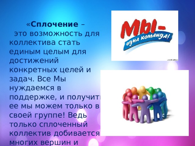   « Сплочение –  это возможность для коллектива стать единым целым для достижений конкретных целей и задач. Все Мы нуждаемся в поддержке, и получить ее мы можем только в своей группе! Ведь только сплоченный коллектив добивается многих вершин и побед!» 
