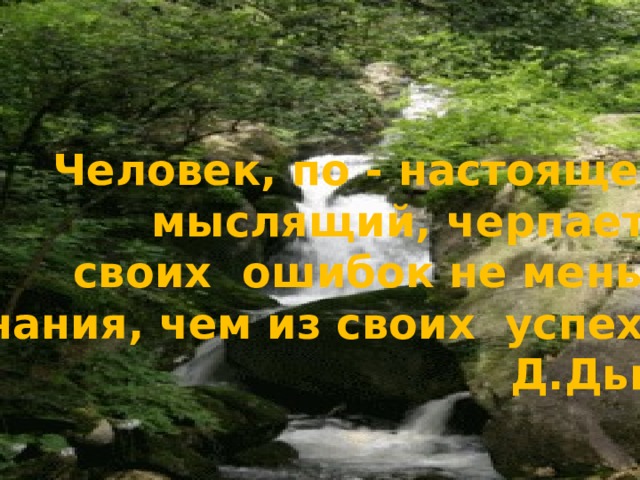 Человек, по - настоящему мыслящий, черпает из своих ошибок не меньше познания, чем из своих успехов. Д.Дьюи. 