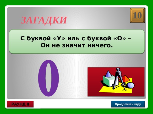  Ноль, нуль 10 ЗАГАДКИ С буквой «У» иль с буквой «О» – Он не значит ничего. Продолжить игру РАУНД II 