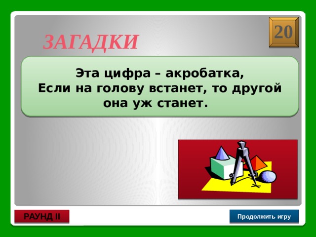 6 или 9 20 ЗАГАДКИ  Эта цифра – акробатка, Если на голову встанет, то другой она уж станет.  Продолжить игру РАУНД II 