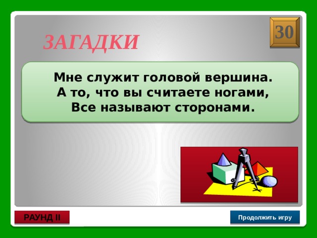 Угол 30 ЗАГАДКИ  Мне служит головой вершина. А то, что вы считаете ногами, Все называют сторонами. Продолжить игру РАУНД II 