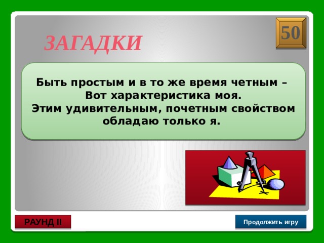 Число 2 50 ЗАГАДКИ Быть простым и в то же время четным – Вот характеристика моя. Этим удивительным, почетным свойством обладаю только я. Продолжить игру РАУНД II 