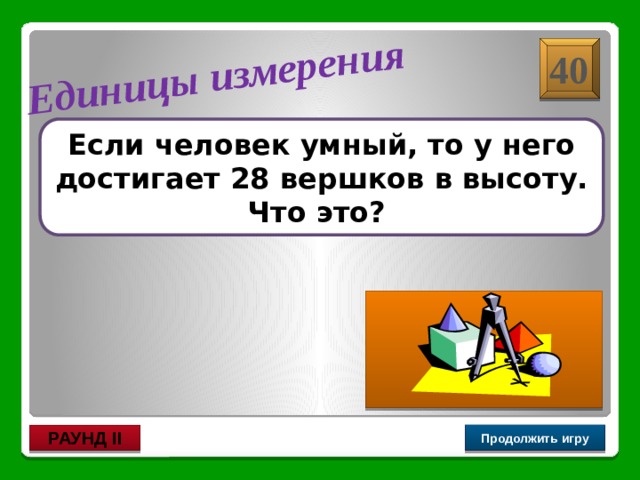 Семь пядей во лбу.  1 пядь = 4 вершкам Единицы измерения 40 Если человек умный, то у него достигает 28 вершков в высоту. Что это? Продолжить игру РАУНД II 