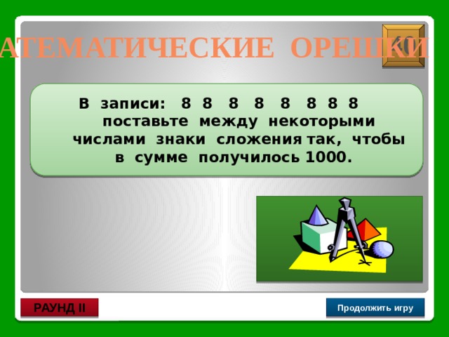 8 8 + 8 + 8 + 8+  + 8 8 8 40 Математические орешки  В записи: 8 8 8 8 8 8 8 8 поставьте между некоторыми числами знаки сложения так, чтобы в сумме получилось 1000.  Продолжить игру РАУНД II 