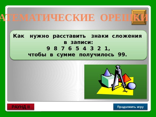 9+8+7+65+4+3+2+1 50 Математические орешки Как нужно расставить знаки сложения в записи:  9 8 7 6 5 4 3 2 1, чтобы в сумме получилось 99. Продолжить игру РАУНД II 