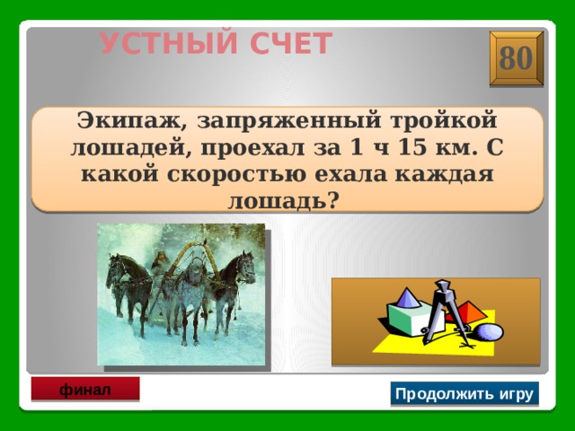 УСТНЫЙ СЧЕТ 80 Экипаж, запряженный тройкой лошадей, проехал за 1 ч 15 км. С какой скоростью ехала каждая лошадь? 15 км/ч финал Продолжить игру 