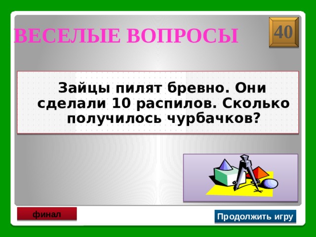 40 Веселые вопросы   Зайцы пилят бревно. Они сделали 10 распилов. Сколько получилось чурбачков?  11 финал Продолжить игру 