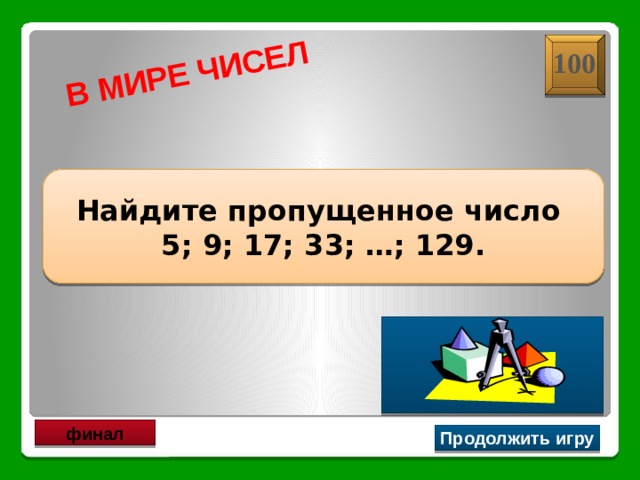 В МИРЕ ЧИСЕЛ 100  Найдите пропущенное число 5; 9; 17; 33; …; 129. 65 финал Продолжить игру 
