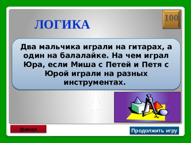 100 ЛОГИКА Два мальчика играли на гитарах, а один на балалайке. На чем играл Юра, если Миша с Петей и Петя с Юрой играли на разных инструментах.  Юра играл на гитаре финал Продолжить игру 