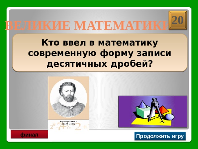 20 ВЕЛИКИЕ МАТЕМАТИКИ Кто ввел в математику современную форму записи десятичных дробей? Франсуа Виет финал Продолжить игру 