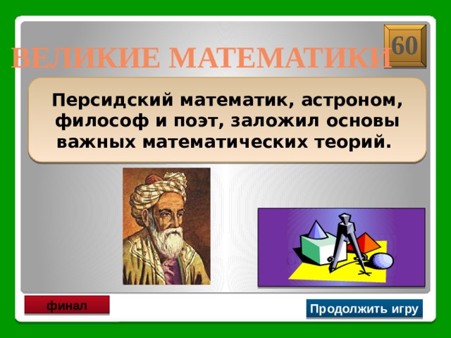 60 ВЕЛИКИЕ МАТЕМАТИКИ Персидский математик, астроном, философ и поэт, заложил основы важных математических теорий. Омар Хайям финал Продолжить игру 
