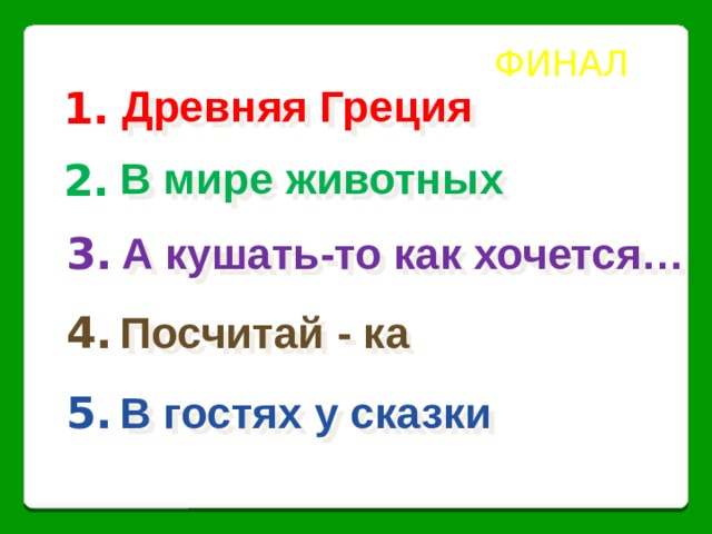 ФИНАЛ Древняя Греция 1. В мире животных 2. А кушать-то как хочется… 3. Посчитай - ка 4. В гостях у сказки 5. 