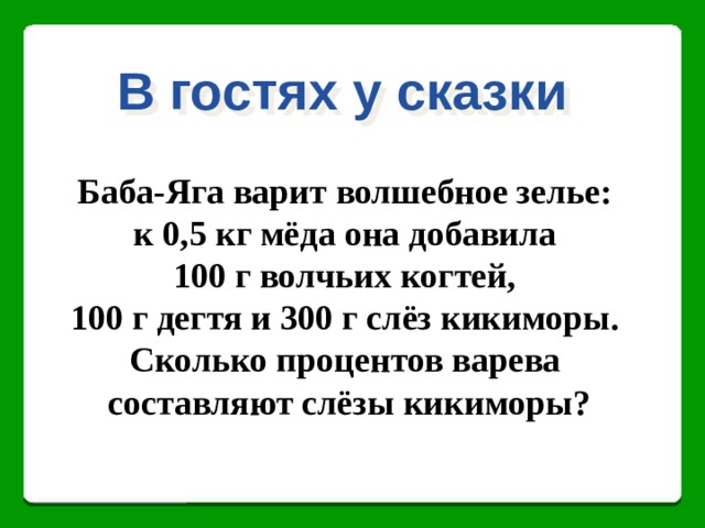 В гостях у сказки Баба-Яга варит волшебное зелье: к 0,5 кг мёда она добавила 100 г волчьих когтей, 100 г дегтя и 300 г слёз кикиморы. Сколько процентов варева составляют слёзы кикиморы? 