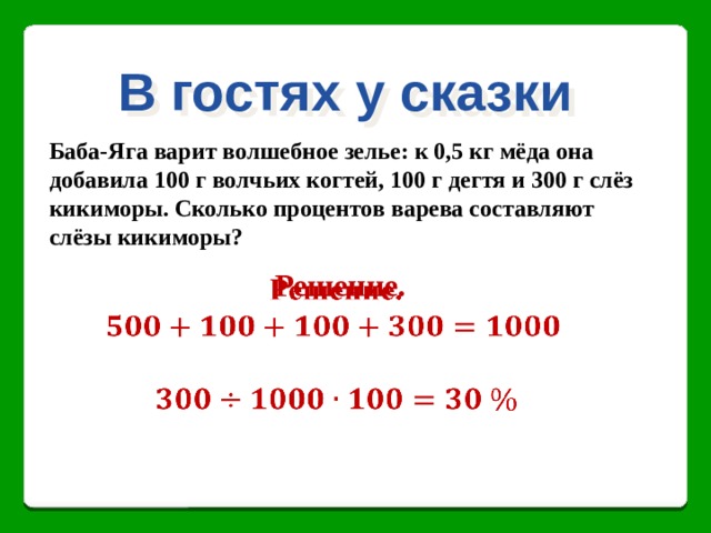 В гостях у сказки Баба-Яга варит волшебное зелье: к 0,5 кг мёда она добавила 100 г волчьих когтей, 100 г дегтя и 300 г слёз кикиморы. Сколько процентов варева составляют слёзы кикиморы? Решение.      