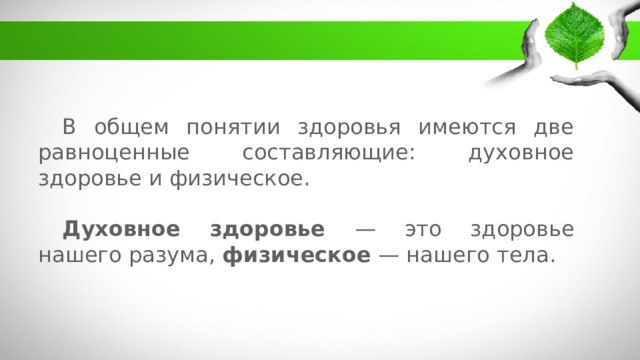 В общем понятии здоровья имеются две равноценные составляющие: духовное здоровье и физическое. Духовное здоровье — это здоровье нашего разума, физическое — нашего тела. 