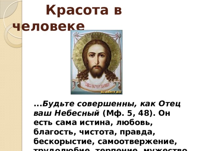 Красота в человеке ... Будьте совершенны, как Отец ваш Небесный (Мф. 5, 48). Он есть сама истина, любовь, благость, чистота, правда, бескорыстие, самоотвержение, трудолюбие, терпение, мужество. 