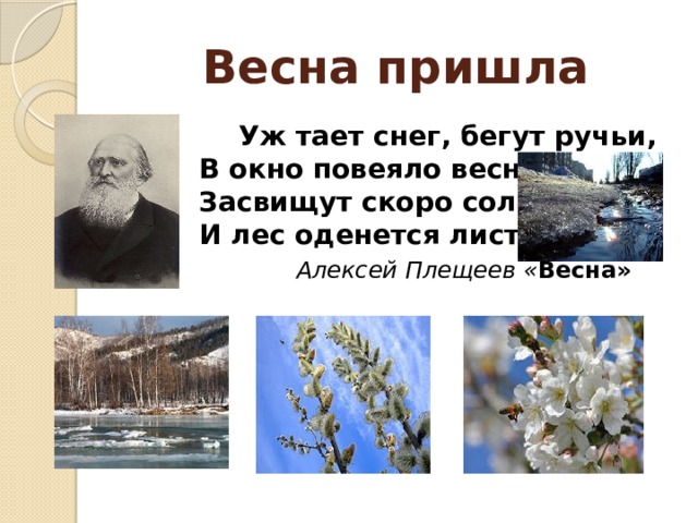 Весна пришла  Уж тает снег, бегут ручьи,  В окно повеяло весною…  Засвищут скоро соловьи,  И лес оденется листвою!   Алексей Плещеев « Весна»    