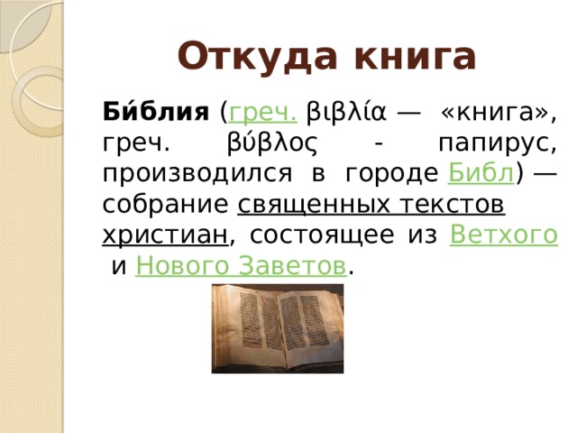 Откуда книга Би́блия  ( греч.  βιβλία — «книга», греч. βύβλος - папирус, производился в городе  Библ ) — собрание  священных текстов   христиан , состоящее из Ветхого  и  Нового Заветов .  