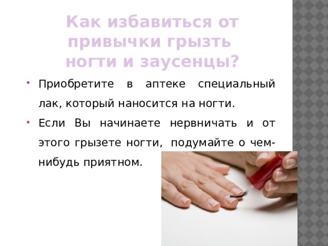 Как избавиться от привычки грызть ногти и заусенцы? Приобретите в аптеке специальный лак, который наносится на ногти. Если Вы начинаете нервничать и от этого грызете ногти,  подумайте о чем-нибудь приятном. 