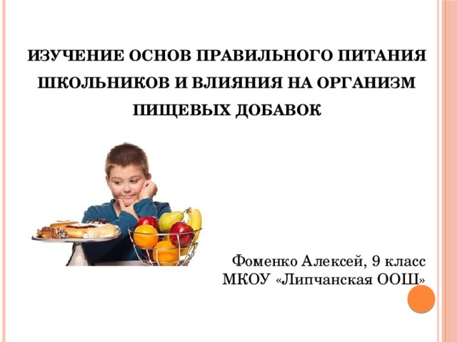  ИЗУЧЕНИЕ ОСНОВ ПРАВИЛЬНОГО ПИТАНИЯ ШКОЛЬНИКОВ И ВЛИЯНИЯ НА ОРГАНИЗМ ПИЩЕВЫХ ДОБАВОК Фоменко Алексей, 9 класс  МКОУ «Липчанская ООШ»   