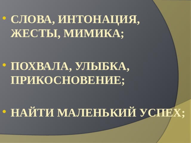 СЛОВА, ИНТОНАЦИЯ, ЖЕСТЫ, МИМИКА;  ПОХВАЛА, УЛЫБКА, ПРИКОСНОВЕНИЕ;  НАЙТИ МАЛЕНЬКИЙ УСПЕХ; 