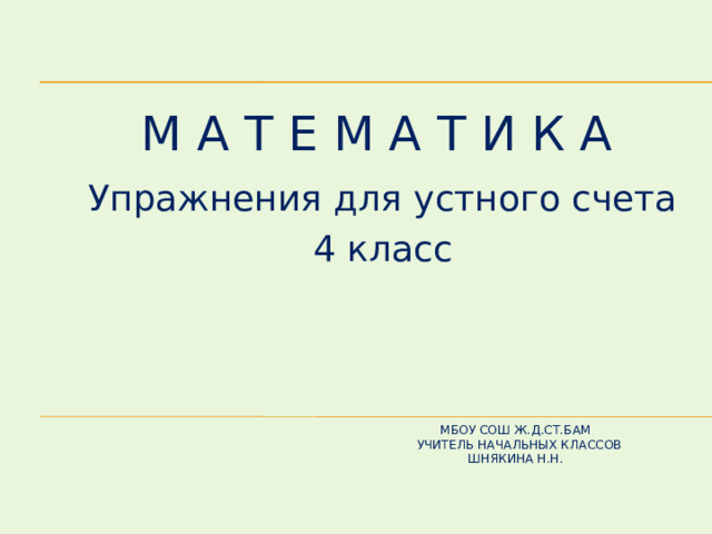 Упражнения для устного счета 4 класс М А Т Е М А Т И К А МБОУ СОШ ж.д.ст.БАМ  учитель начальных классов  Шнякина Н.Н.     