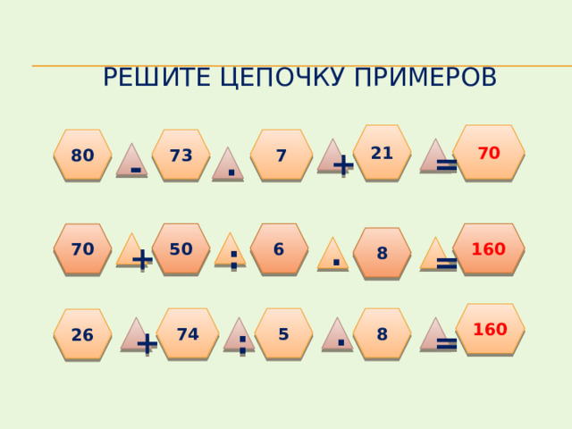 Решите цепочку примеров 21 70 73 80 7 + = - ∙ 50 6 160 70 8 : + = ∙ 160 74 5 8 26 ∙ : + = 