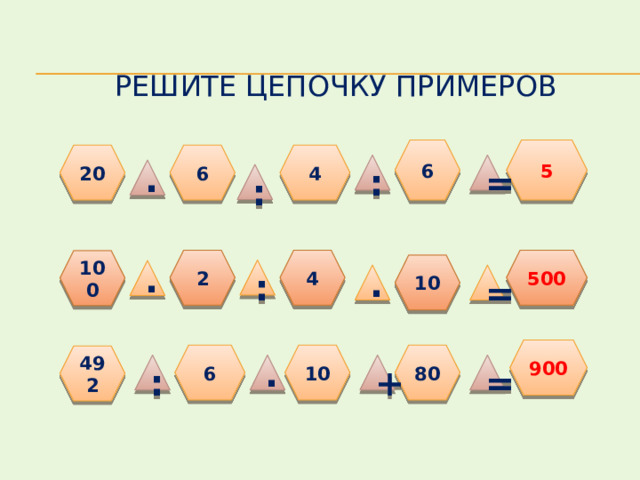 Решите цепочку примеров 6 5 6 20 4 : = ∙ : 2 4 500 100 10 : ∙ = ∙ 900 6 10 80 492 + ∙ : = 