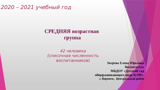 2020 – 2021 учебный год СРЕДНЯЯ возрастная   группа   42 человека  (списочная численность воспитанников) Зверева Елена Юрьевна Воспитатель МБДОУ «Детский сад общеразвивающего вида №199» . г. Воронеж, Центральный район г 