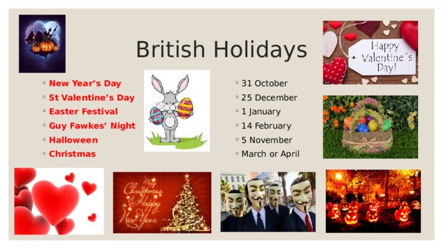 British Holidays New Year’s Day St Valentine’s Day Easter Festival Guy Fawkes’ Night Halloween Christmas 31 October 25 December 1 January 14 February 5 November March or April  