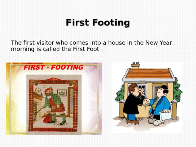 First Footing  The first visitor who comes into a house in the New Year morning is called the First Foot 