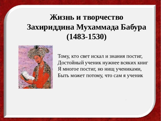 Жизнь и творчество Захириддина Мухаммада Бабура (1483-1530) Тому, кто свет искал и знания постиг, Достойный ученик нужнее всяких книг Я многое постиг, но нищ учениками, Быть может потому, что сам я ученик 
