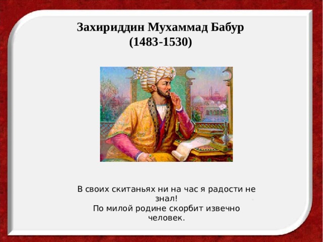   Захириддин Мухаммад Бабур  (1483-1530)    В своих скитаньях ни на час я радости не знал!  По милой родине скорбит извечно человек. 