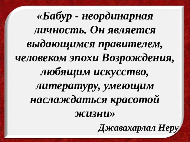«Бабур - неординарная личность. Он является выдающимся правителем, человеком эпохи Возрождения, любящим искусство, литературу, умеющим наслаждаться красотой жизни»  Джавахарлал Неру 