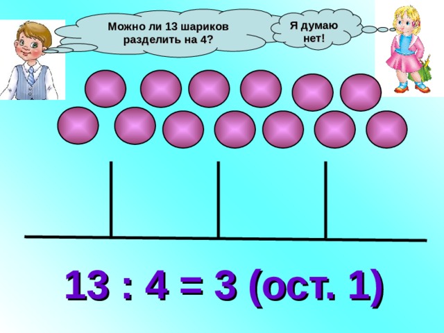 Можно ли 13 шариков разделить на 4? Я думаю нет! 13 : 4 = 3 (ост. 1) 