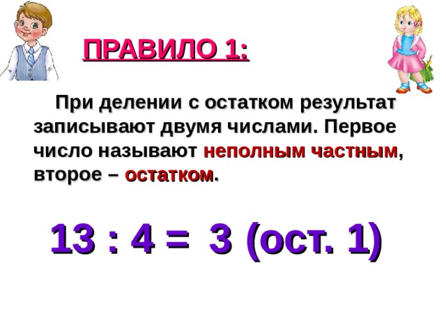 ПРАВИЛО 1:  При делении с остатком результат записывают двумя числами. Первое число называют неполным частным , второе – остатком . 13 : 4 = (ост. ) 3 1 