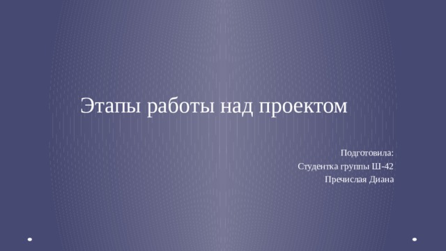 Этапы работы над проектом Подготовила: Студентка группы Ш-42 Пречислая Диана  