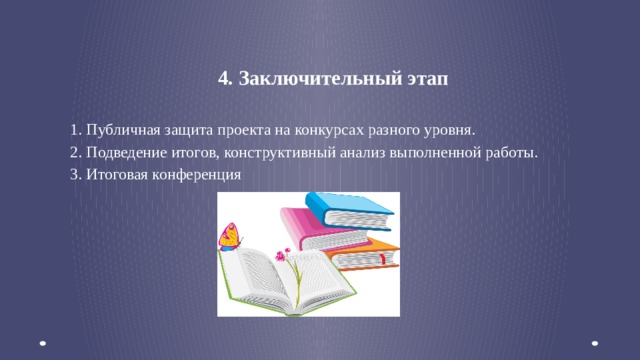 4. Заключительный этап 1. Публичная защита проекта на конкурсах разного уровня. 2. Подведение итогов, конструктивный анализ выполненной работы. 3. Итоговая конференция  