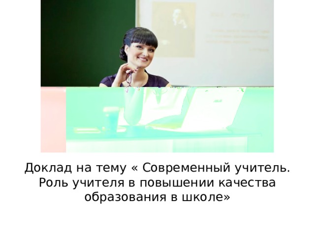           Доклад на тему « Современный учитель. Роль учителя в повышении качества образования в школе»   