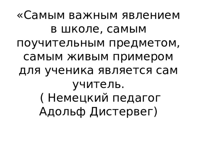 «Самым важным явлением в школе, самым поучительным предметом, самым живым примером для ученика является сам учитель.  ( Немецкий педагог Адольф Дистервег)   
