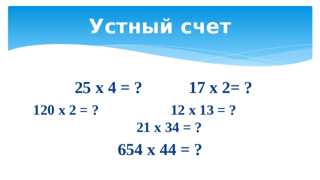 Устный счет  25 х 4 = ? 17 х 2= ? 120 х 2 = ? 12 x 13 = ? 21 x 34 = ? 654 x 44 = ? 
